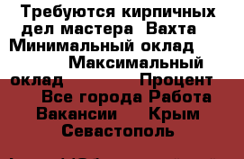 Требуются кирпичных дел мастера. Вахта. › Минимальный оклад ­ 65 000 › Максимальный оклад ­ 99 000 › Процент ­ 20 - Все города Работа » Вакансии   . Крым,Севастополь